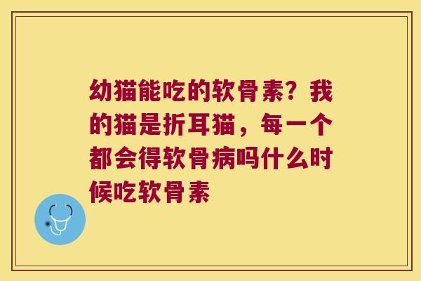 幼猫能吃的软骨素？我的猫是折耳猫，每一个都会得软骨吗什么时候吃软骨素