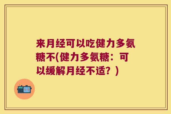 来可以吃健力多氨糖不(健力多氨糖：可以缓解不适？)