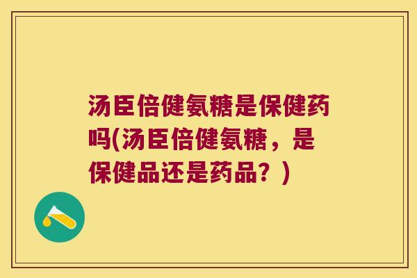汤臣倍健氨糖是保健药吗(汤臣倍健氨糖，是保健品还是药品？)