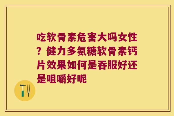 吃软骨素危害大吗女性？健力多氨糖软骨素钙片效果如何是吞服好还是咀嚼好呢