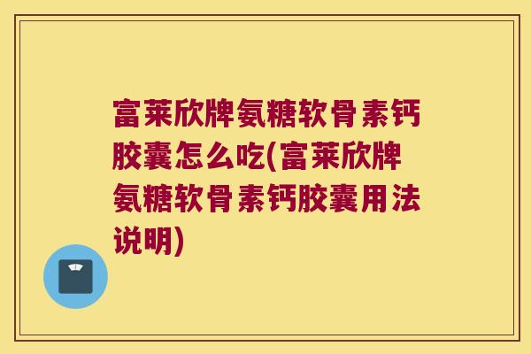 富莱欣牌氨糖软骨素钙胶囊怎么吃(富莱欣牌氨糖软骨素钙胶囊用法说明)
