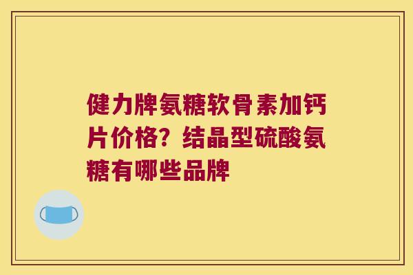 健力牌氨糖软骨素加钙片价格?结晶型硫酸氨糖有哪些品牌 健力牌氨糖软骨素加钙片价格?结晶型硫酸氨糖有哪些品牌