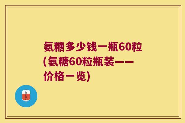 氨糖多少钱一瓶60粒(氨糖60粒瓶装——价格一览) 氨糖多少钱一瓶60粒(氨糖60粒瓶装——价格一览)