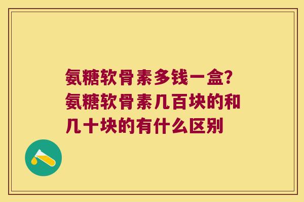 氨糖软骨素多钱一盒？氨糖软骨素几百块的和几十块的有什么区别