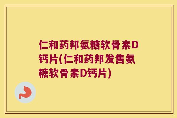仁和药邦氨糖软骨素D钙片(仁和药邦发售氨糖软骨素D钙片) 仁和药邦氨糖软骨素D钙片(仁和药邦发售氨糖软骨素D钙片)