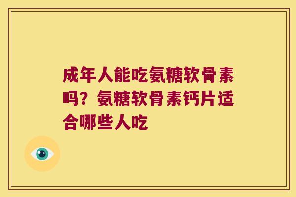 成年人能吃氨糖软骨素吗？氨糖软骨素钙片适合哪些人吃