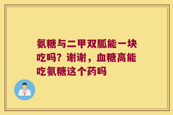 氨糖与二甲双胍能一块吃吗？谢谢，高能吃氨糖这个药吗