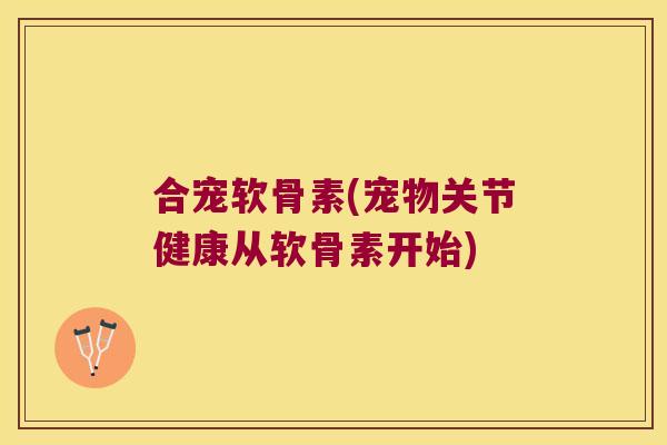 合宠软骨素(宠物关节健康从软骨素开始) 合宠软骨素(宠物关节健康从软骨素开始)