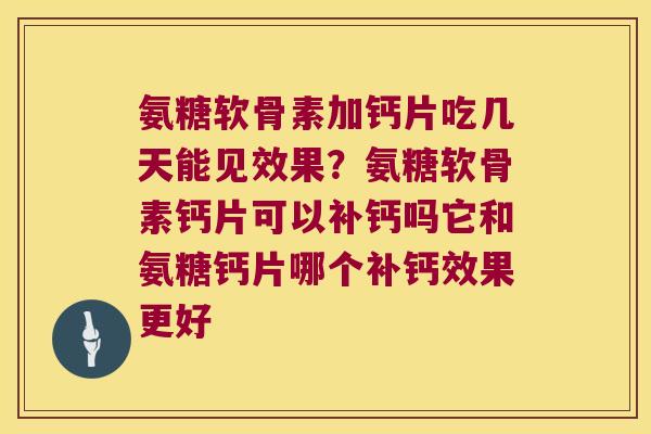 氨糖软骨素加钙片吃几天能见效果?氨糖软骨素钙片可以补钙吗它和氨糖钙片哪个补钙效果更好 氨糖软骨素加钙片吃几天能见效果?氨糖软骨素钙片可以补钙吗它和氨糖钙片哪个补钙效果更好