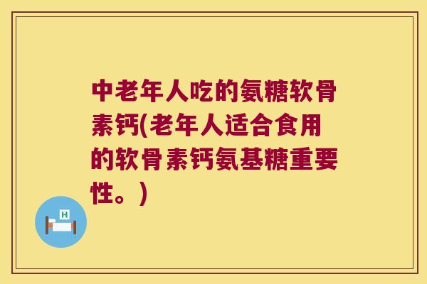 中老年人吃的氨糖软骨素钙(老年人适合食用的软骨素钙氨基糖重要性。) 中老年人吃的氨糖软骨素钙(老年人适合食用的软骨素钙氨基糖重要性。)