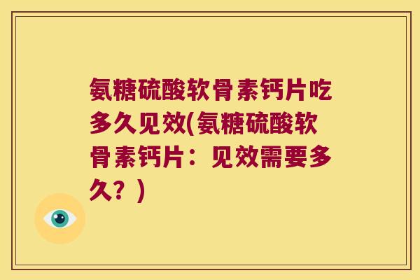氨糖硫酸软骨素钙片吃多久见效(氨糖硫酸软骨素钙片：见效需要多久？)