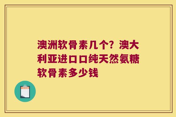 澳洲软骨素几个？澳大利亚进口口纯天然氨糖软骨素多少钱