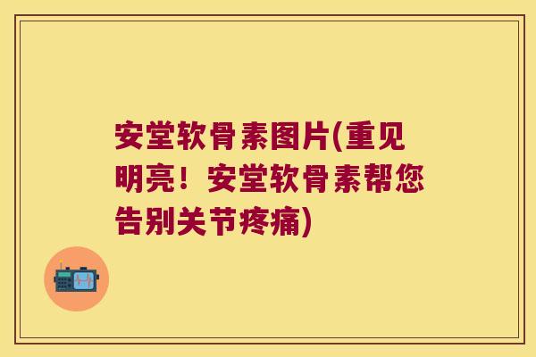 安堂软骨素图片(重见明亮!安堂软骨素帮您告别关节) 安堂软骨素图片(重见明亮!安堂软骨素帮您告别关节)