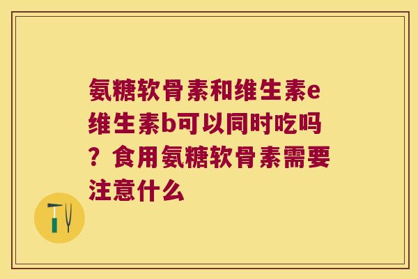 氨糖软骨素和维生素e维生素b可以同时吃吗？食用氨糖软骨素需要注意什么