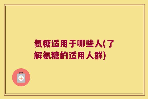 氨糖适用于哪些人(了解氨糖的适用人群)