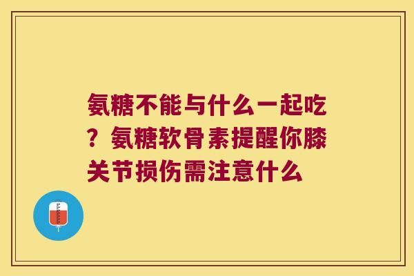 氨糖不能与什么一起吃？氨糖软骨素提醒你膝关节损伤需注意什么