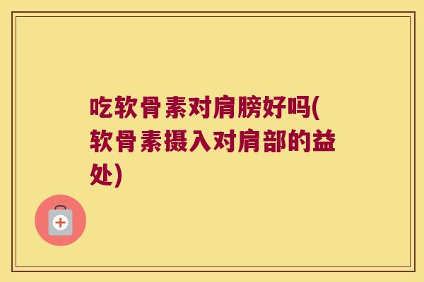 吃软骨素对肩膀好吗(软骨素摄入对肩部的益处)
