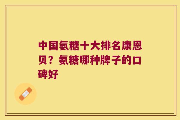 中国氨糖十大排名康恩贝？氨糖哪种牌子的口碑好
