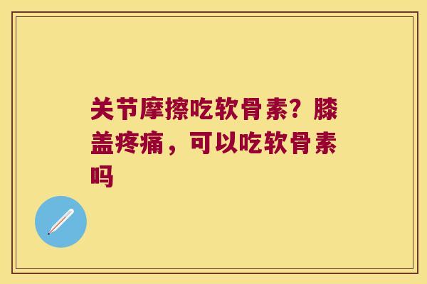 关节摩擦吃软骨素?膝盖,可以吃软骨素吗 关节摩擦吃软骨素?膝盖,可以吃软骨素吗