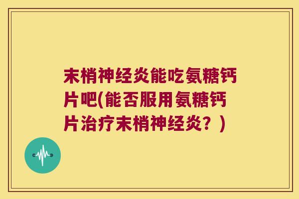 末梢炎能吃氨糖钙片吧(能否服用氨糖钙片末梢炎?) 末梢炎能吃氨糖钙片吧(能否服用氨糖钙片末梢炎?)