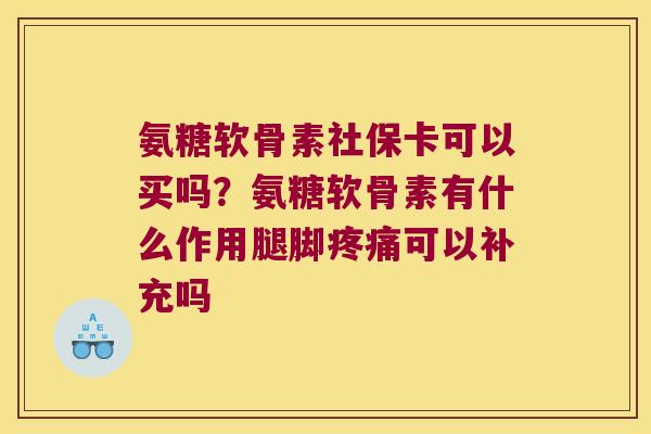 氨糖软骨素社保卡可以买吗?氨糖软骨素有什么作用腿脚可以补充吗 氨糖软骨素社保卡可以买吗?氨糖软骨素有什么作用腿脚可以补充吗
