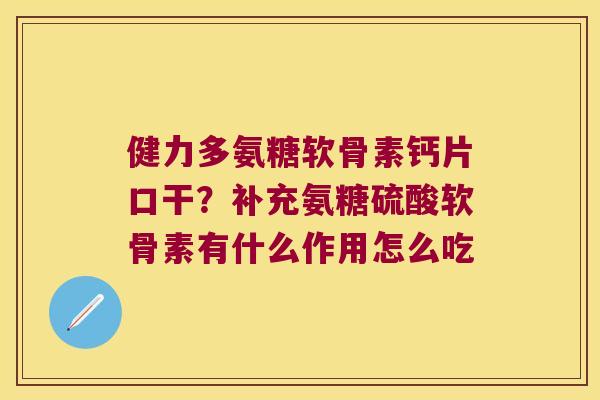 健力多氨糖软骨素钙片口干?补充氨糖硫酸软骨素有什么作用怎么吃 健力多氨糖软骨素钙片口干?补充氨糖硫酸软骨素有什么作用怎么吃