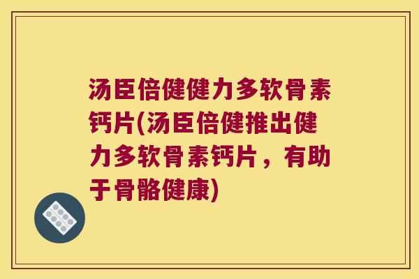 汤臣倍健健力多软骨素钙片(汤臣倍健推出健力多软骨素钙片,有助于骨骼健康) 汤臣倍健健力多软骨素钙片(汤臣倍健推出健力多软骨素钙片,有助于骨骼健康)