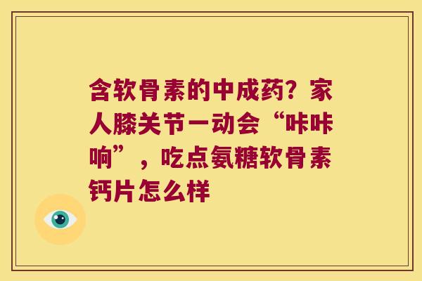 含软骨素的中成药?家人膝关节一动会“咔咔响”,吃点氨糖软骨素钙片怎么样 含软骨素的中成药?家人膝关节一动会“咔咔响”,吃点氨糖软骨素钙片怎么样