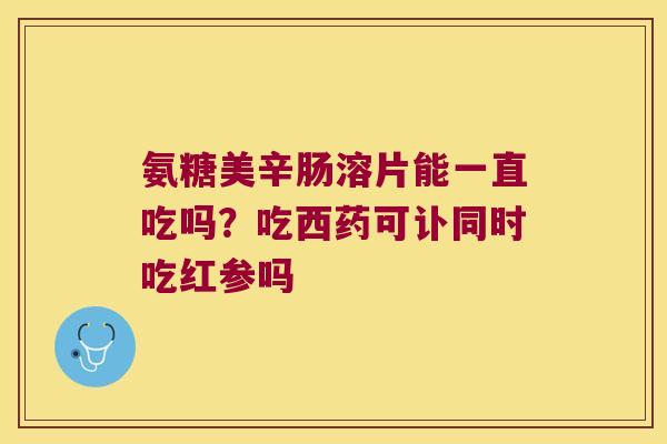 氨糖美辛肠溶片能一直吃吗?吃西药可讣同时吃红参吗 氨糖美辛肠溶片能一直吃吗?吃西药可讣同时吃红参吗