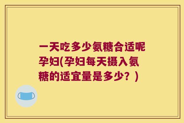一天吃多少氨糖合适呢孕妇(孕妇每天摄入氨糖的适宜量是多少?) 一天吃多少氨糖合适呢孕妇(孕妇每天摄入氨糖的适宜量是多少?)