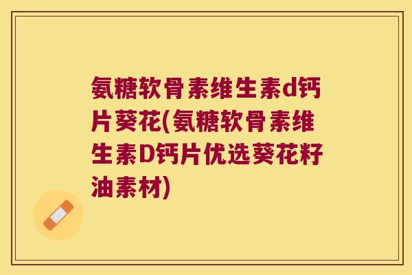 氨糖软骨素维生素d钙片葵花(氨糖软骨素维生素D钙片优选葵花籽油素材)