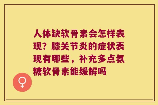 人体缺软骨素会怎样表现?膝的症状表现有哪些,补充多点氨糖软骨素能缓解吗 人体缺软骨素会怎样表现?膝的症状表现有哪些,补充多点氨糖软骨素能缓解吗