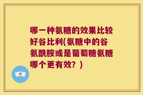 哪一种氨糖的效果比较好谷比利(氨糖中的谷氨酰胺或是葡萄糖氨糖哪个更有效?) 哪一种氨糖的效果比较好谷比利(氨糖中的谷氨酰胺或是葡萄糖氨糖哪个更有效?)