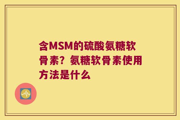 含MSM的硫酸氨糖软骨素?氨糖软骨素使用方法是什么 含MSM的硫酸氨糖软骨素?氨糖软骨素使用方法是什么