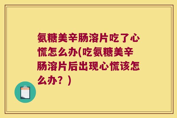 氨糖美辛肠溶片吃了心慌怎么办(吃氨糖美辛肠溶片后出现心慌该怎么办？)