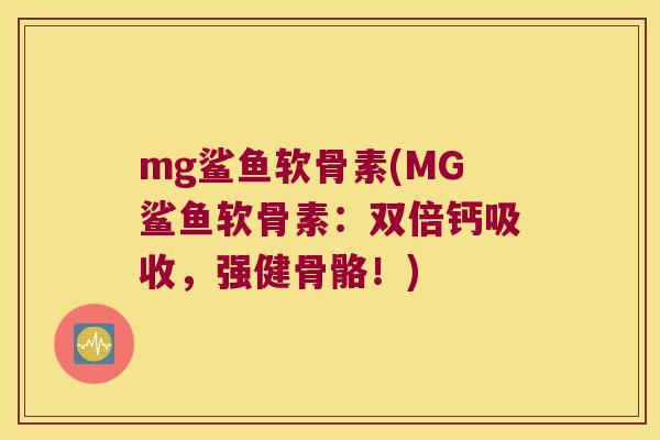 mg鲨鱼软骨素(MG鲨鱼软骨素:双倍钙吸收,强健骨骼!) mg鲨鱼软骨素(MG鲨鱼软骨素:双倍钙吸收,强健骨骼!)