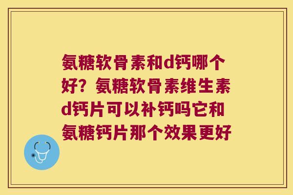 氨糖软骨素和d钙哪个好?氨糖软骨素维生素d钙片可以补钙吗它和氨糖钙片那个效果更好 氨糖软骨素和d钙哪个好?氨糖软骨素维生素d钙片可以补钙吗它和氨糖钙片那个效果更好