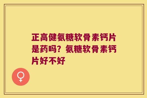 正高健氨糖软骨素钙片是药吗？氨糖软骨素钙片好不好