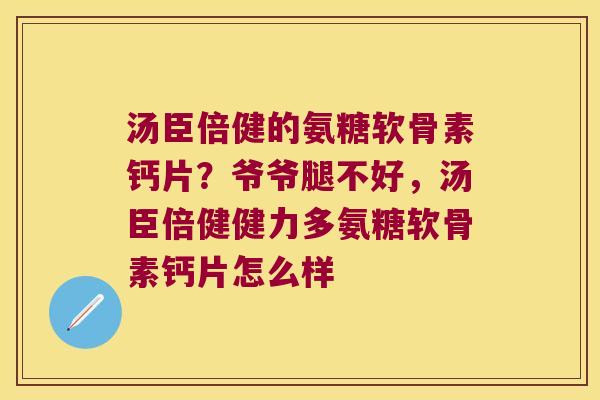 汤臣倍健的氨糖软骨素钙片？爷爷腿不好，汤臣倍健健力多氨糖软骨素钙片怎么样