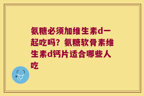 氨糖必须加维生素d一起吃吗？氨糖软骨素维生素d钙片适合哪些人吃