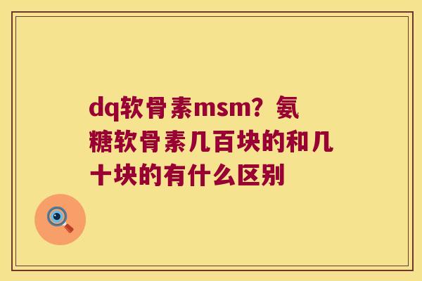 dq软骨素msm?氨糖软骨素几百块的和几十块的有什么区别 dq软骨素msm?氨糖软骨素几百块的和几十块的有什么区别