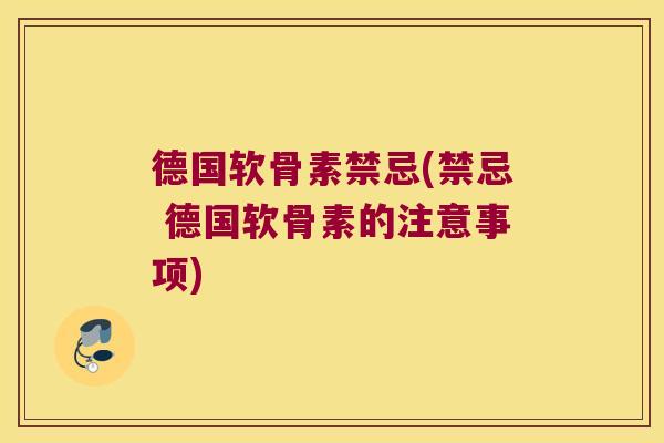 德国软骨素禁忌(禁忌 德国软骨素的注意事项)