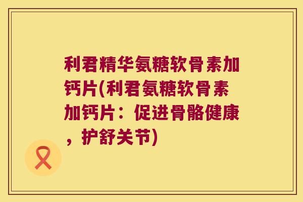 利君精华氨糖软骨素加钙片(利君氨糖软骨素加钙片:促进骨骼健康,护舒关节) 利君精华氨糖软骨素加钙片(利君氨糖软骨素加钙片:促进骨骼健康,护舒关节)