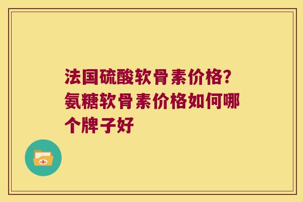 法国硫酸软骨素价格?氨糖软骨素价格如何哪个牌子好 法国硫酸软骨素价格?氨糖软骨素价格如何哪个牌子好