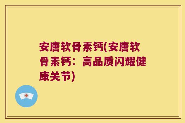 安唐软骨素钙(安唐软骨素钙:高品质闪耀健康关节) 安唐软骨素钙(安唐软骨素钙:高品质闪耀健康关节)