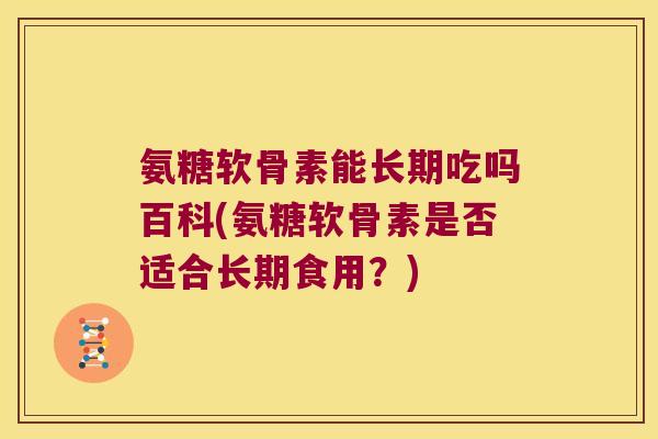 氨糖软骨素能长期吃吗百科(氨糖软骨素是否适合长期食用?) 氨糖软骨素能长期吃吗百科(氨糖软骨素是否适合长期食用?)