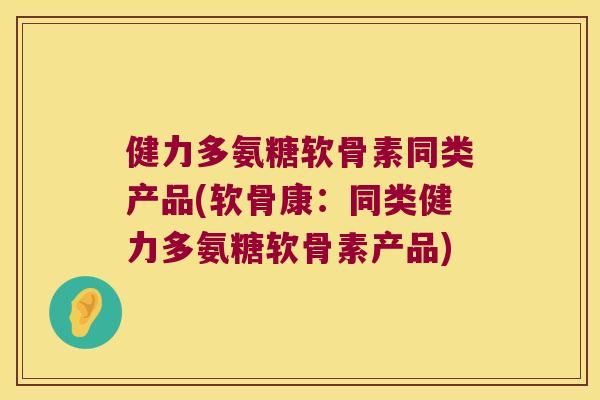 健力多氨糖软骨素同类产品(软骨康：同类健力多氨糖软骨素产品)