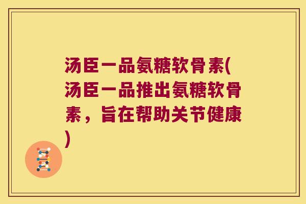 汤臣一品氨糖软骨素(汤臣一品推出氨糖软骨素,旨在帮助关节健康) 汤臣一品氨糖软骨素(汤臣一品推出氨糖软骨素,旨在帮助关节健康)
