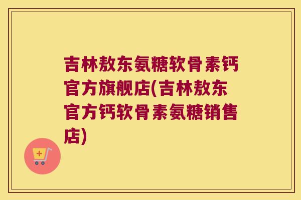吉林敖东氨糖软骨素钙官方旗舰店(吉林敖东官方钙软骨素氨糖销售店) 吉林敖东氨糖软骨素钙官方旗舰店(吉林敖东官方钙软骨素氨糖销售店)