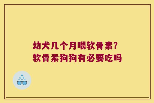 幼犬几个月喂软骨素？软骨素狗狗有必要吃吗